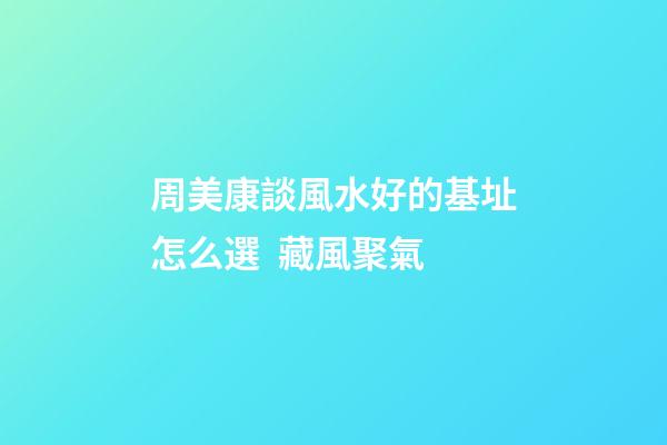 周美康談風水好的基址怎么選  藏風聚氣